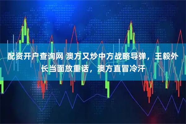 配资开户查询网 澳方又炒中方战略导弹，王毅外长当面放重话，澳方直冒冷汗