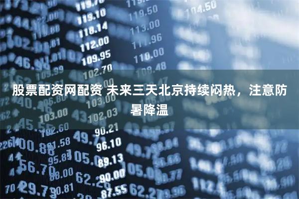 股票配资网配资 未来三天北京持续闷热，注意防暑降温