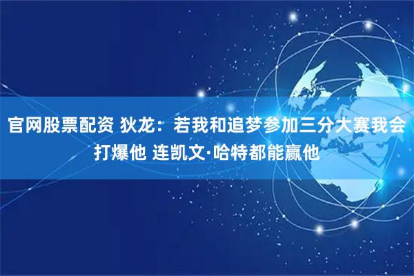 官网股票配资 狄龙：若我和追梦参加三分大赛我会打爆他 连凯文·哈特都能赢他