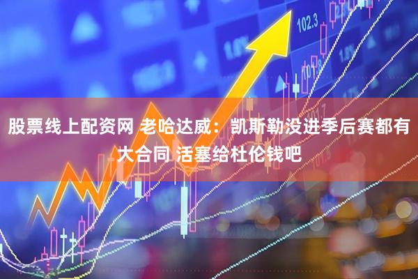 股票线上配资网 老哈达威：凯斯勒没进季后赛都有大合同 活塞给杜伦钱吧