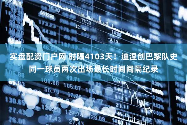 实盘配资门户网 时隔4103天！迪涅创巴黎队史同一球员两次出场最长时间间隔纪录