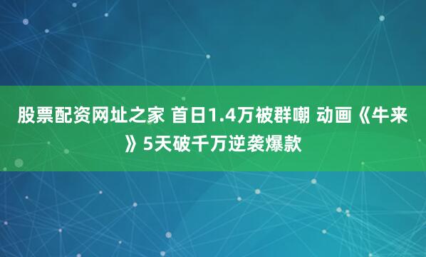 股票配资网址之家 首日1.4万被群嘲 动画《牛来》5天破千万逆袭爆款
