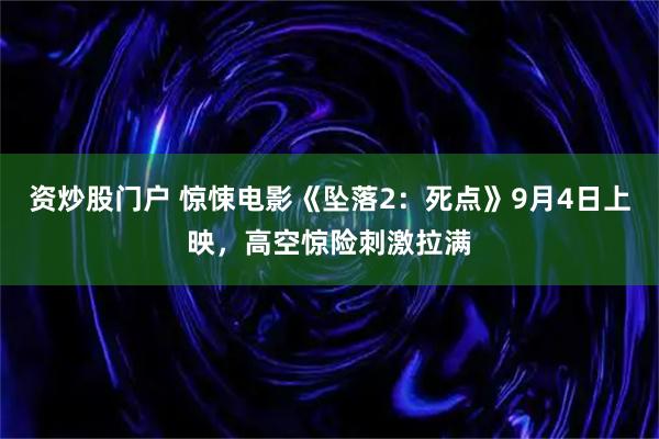 资炒股门户 惊悚电影《坠落2：死点》9月4日上映，高空惊险刺激拉满