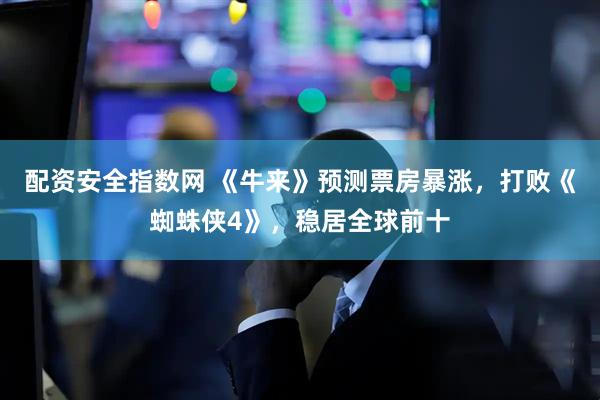 配资安全指数网 《牛来》预测票房暴涨，打败《蜘蛛侠4》，稳居全球前十