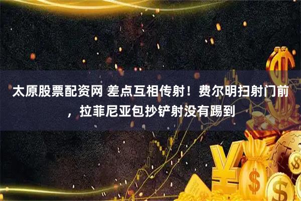太原股票配资网 差点互相传射！费尔明扫射门前，拉菲尼亚包抄铲射没有踢到