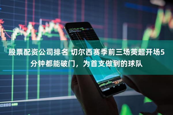 股票配资公司排名 切尔西赛季前三场英超开场5分钟都能破门，为首支做到的球队