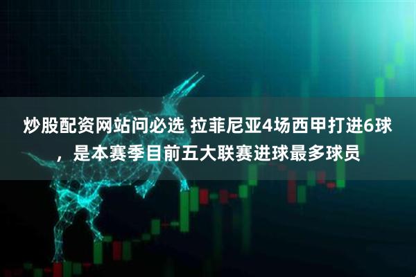 炒股配资网站问必选 拉菲尼亚4场西甲打进6球，是本赛季目前五大联赛进球最多球员