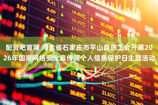 配资吧官网 河北省石家庄市平山县总工会开展2026年国家网络安全宣传周个人信息保护日主题活动